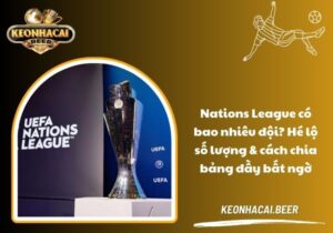 Nations League có bao nhiêu đội? Hé lộ số lượng & cách chia bảng đầy bất ngờ